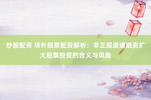 炒股配资 场外股票配资解析：非正规渠道融资扩大股票投资的含义与风险
