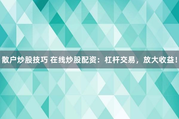 散户炒股技巧 在线炒股配资：杠杆交易，放大收益！