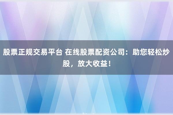 股票正规交易平台 在线股票配资公司：助您轻松炒股，放大收益！