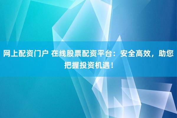 网上配资门户 在线股票配资平台：安全高效，助您把握投资机遇！