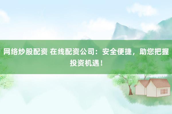 网络炒股配资 在线配资公司：安全便捷，助您把握投资机遇！