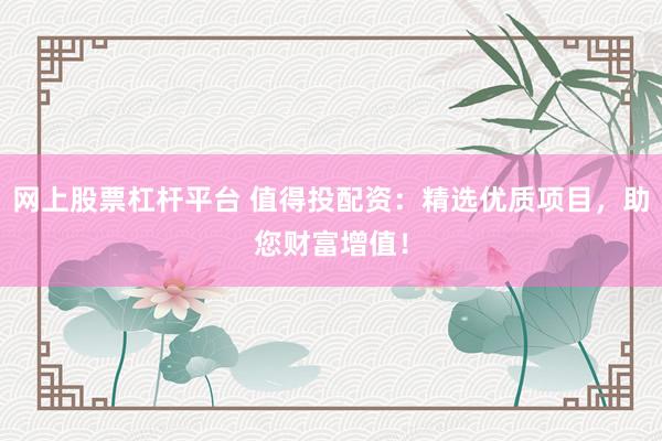 网上股票杠杆平台 值得投配资：精选优质项目，助您财富增值！