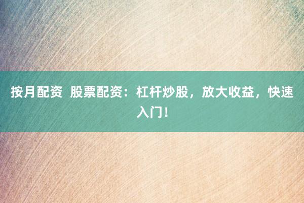 按月配资  股票配资：杠杆炒股，放大收益，快速入门！