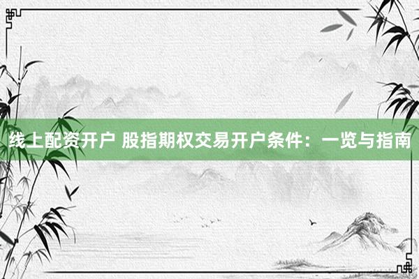 线上配资开户 股指期权交易开户条件：一览与指南