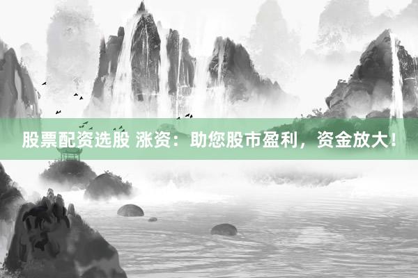 股票配资选股 涨资：助您股市盈利，资金放大！