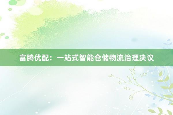 富腾优配：一站式智能仓储物流治理决议