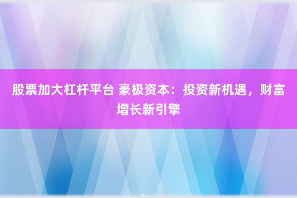 股票加大杠杆平台 豪极资本：投资新机遇，财富增长新引擎