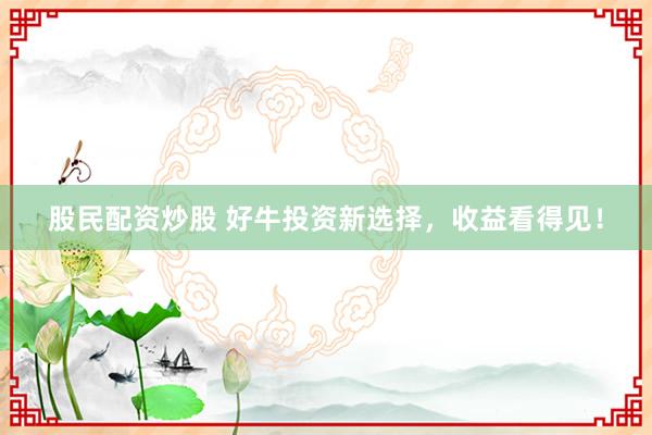 股民配资炒股 好牛投资新选择，收益看得见！