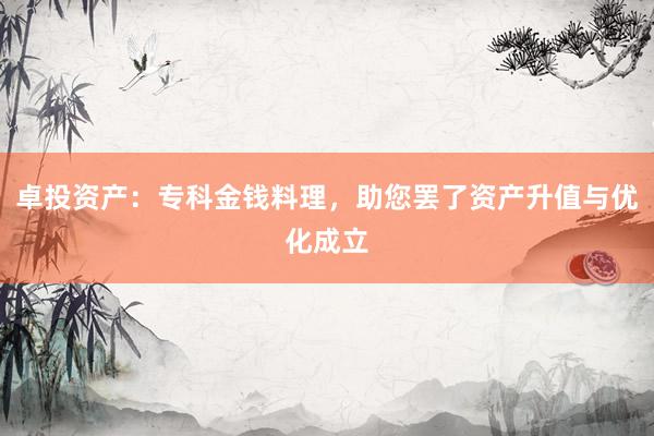 卓投资产：专科金钱料理，助您罢了资产升值与优化成立