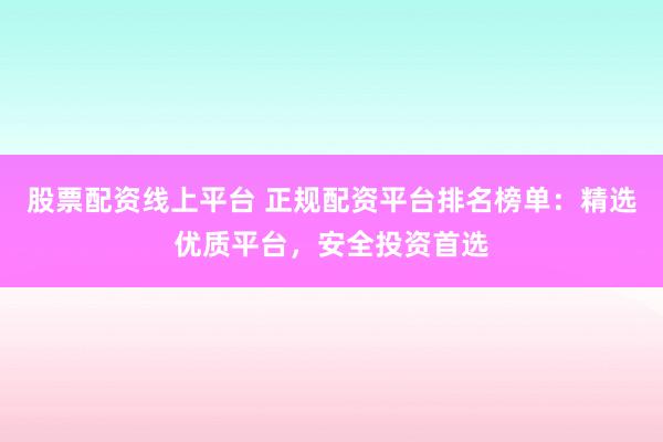 股票配资线上平台 正规配资平台排名榜单：精选优质平台，安全投资首选