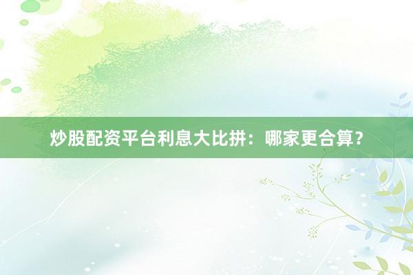 炒股配资平台利息大比拼：哪家更合算？