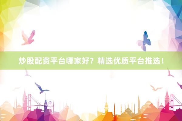 炒股配资平台哪家好？精选优质平台推选！