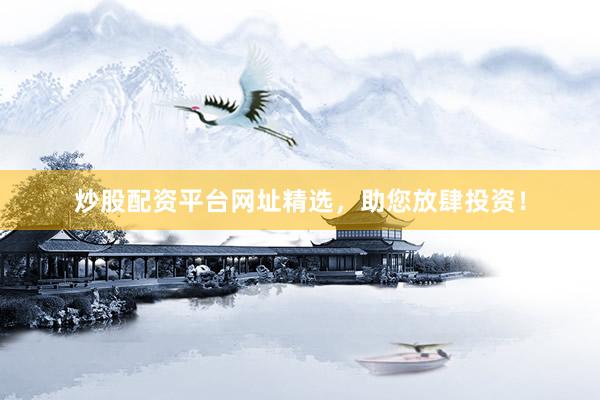 炒股配资平台网址精选，助您放肆投资！