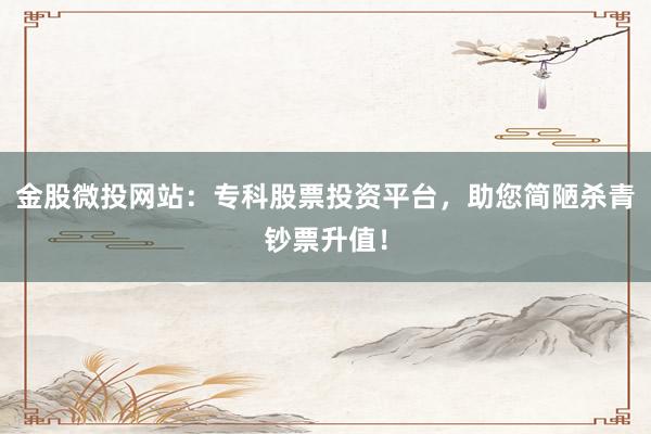 金股微投网站：专科股票投资平台，助您简陋杀青钞票升值！