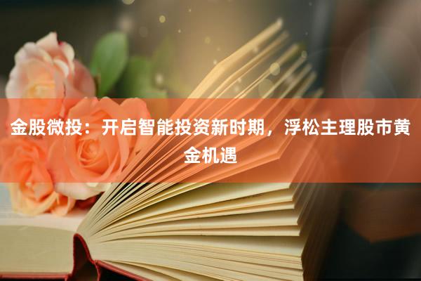金股微投：开启智能投资新时期，浮松主理股市黄金机遇