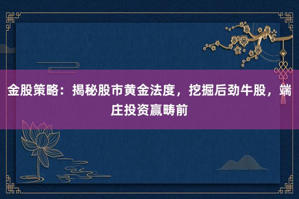 金股策略：揭秘股市黄金法度，挖掘后劲牛股，端庄投资赢畴前
