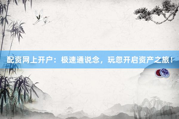 配资网上开户：极速通说念，玩忽开启资产之旅！