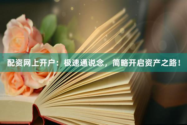 配资网上开户：极速通说念，简略开启资产之路！