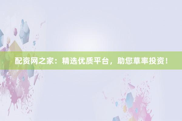 配资网之家：精选优质平台，助您草率投资！