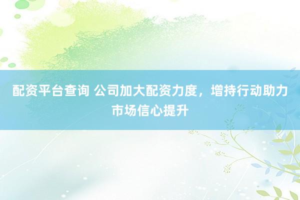 配资平台查询 公司加大配资力度，增持行动助力市场信心提升