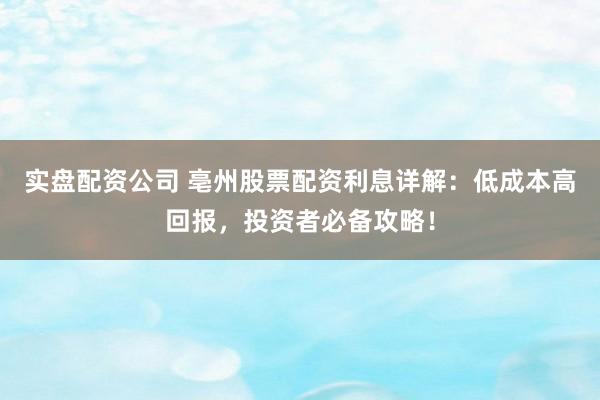 实盘配资公司 亳州股票配资利息详解：低成本高回报，投资者必备攻略！