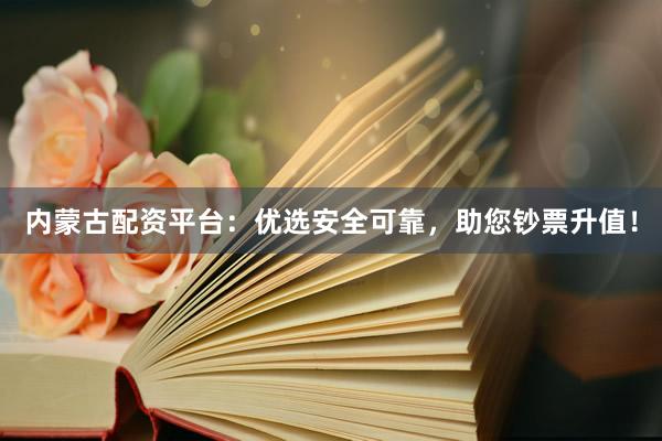 内蒙古配资平台：优选安全可靠，助您钞票升值！