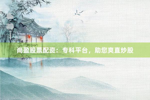 尚盈股票配资：专科平台，助您爽直炒股