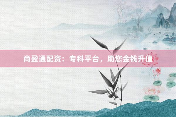 尚盈通配资：专科平台，助您金钱升值