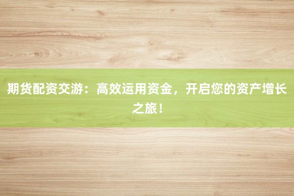 期货配资交游：高效运用资金，开启您的资产增长之旅！