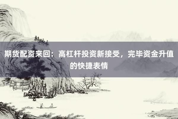 期货配资来回：高杠杆投资新接受，完毕资金升值的快捷表情