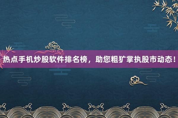 热点手机炒股软件排名榜，助您粗犷掌执股市动态！