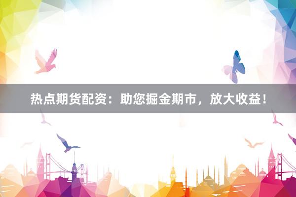 热点期货配资：助您掘金期市，放大收益！