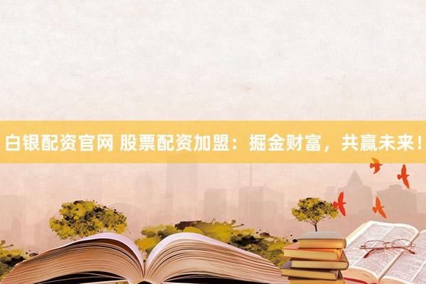 白银配资官网 股票配资加盟：掘金财富，共赢未来！