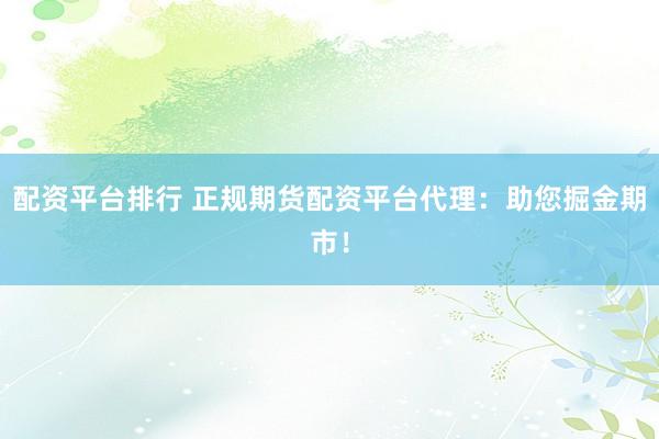 配资平台排行 正规期货配资平台代理：助您掘金期市！