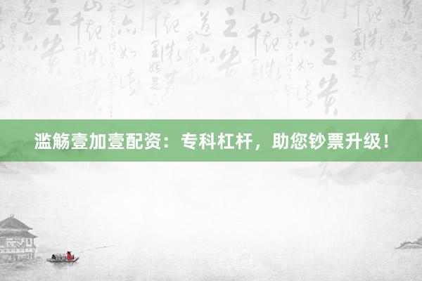 滥觞壹加壹配资：专科杠杆，助您钞票升级！