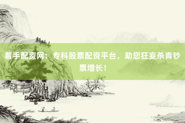 着手配资网：专科股票配资平台，助您狂妄杀青钞票增长！