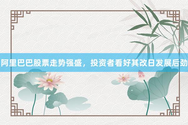 阿里巴巴股票走势强盛，投资者看好其改日发展后劲