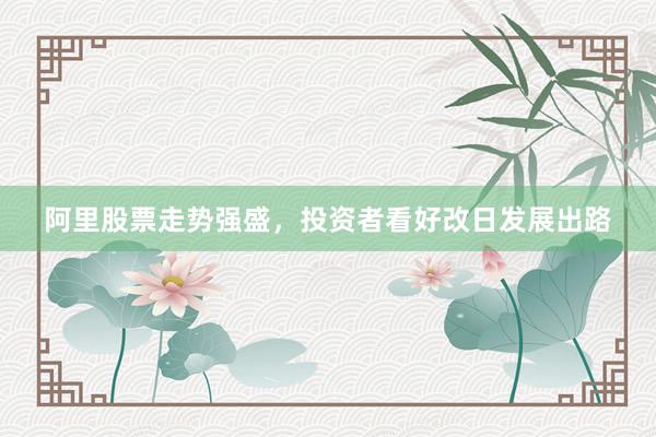 阿里股票走势强盛，投资者看好改日发展出路