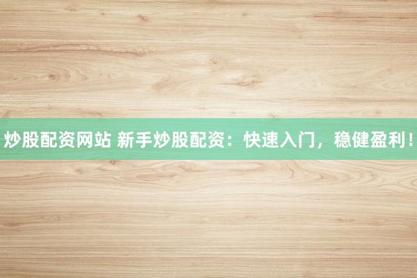 炒股配资网站 新手炒股配资：快速入门，稳健盈利！