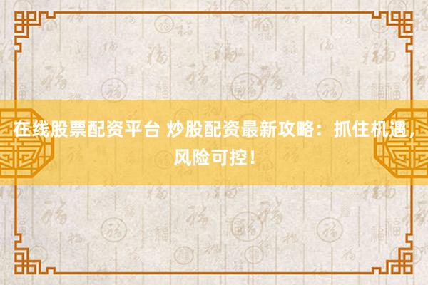 在线股票配资平台 炒股配资最新攻略：抓住机遇，风险可控！