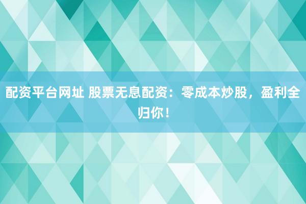 配资平台网址 股票无息配资：零成本炒股，盈利全归你！