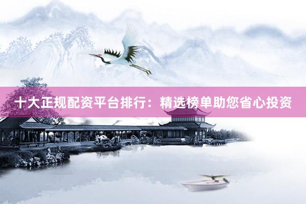 十大正规配资平台排行：精选榜单助您省心投资