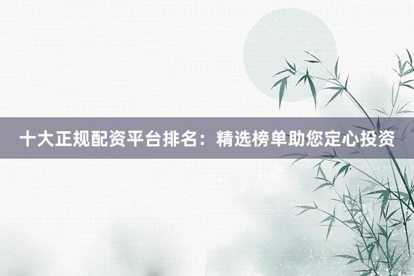 十大正规配资平台排名：精选榜单助您定心投资