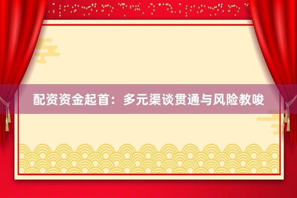 配资资金起首：多元渠谈贯通与风险教唆