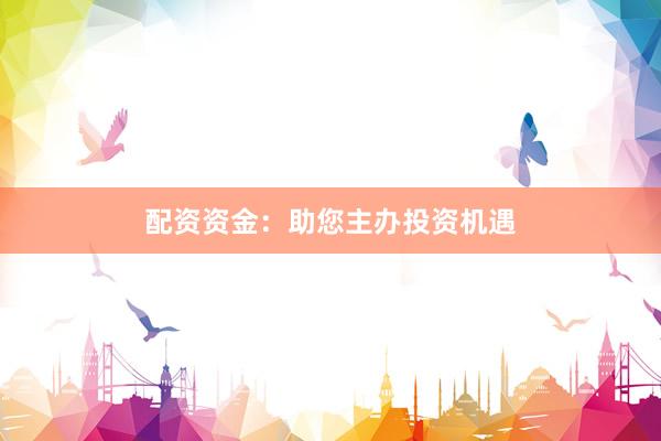 配资资金：助您主办投资机遇