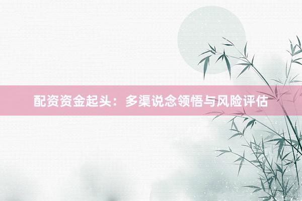 配资资金起头：多渠说念领悟与风险评估