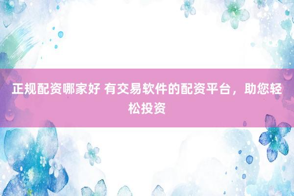 正规配资哪家好 有交易软件的配资平台，助您轻松投资