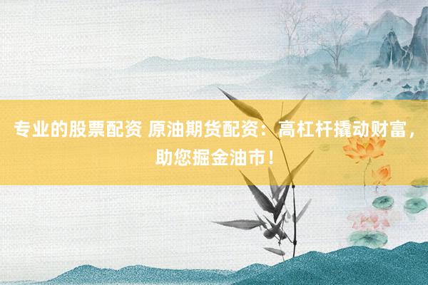 专业的股票配资 原油期货配资：高杠杆撬动财富，助您掘金油市！