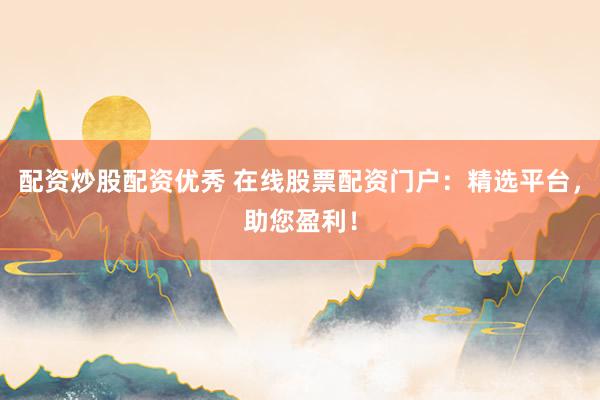 配资炒股配资优秀 在线股票配资门户：精选平台，助您盈利！