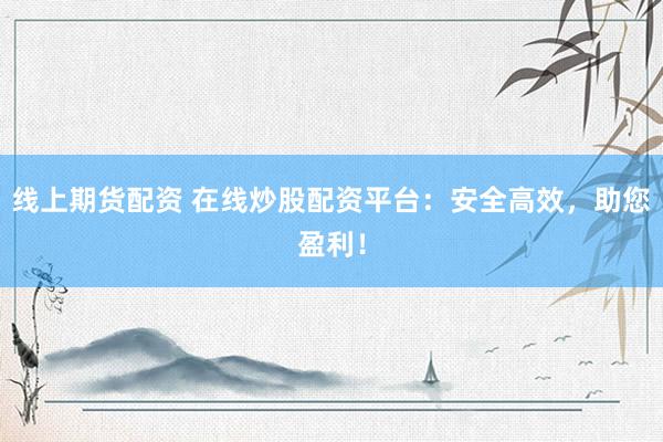 线上期货配资 在线炒股配资平台：安全高效，助您盈利！